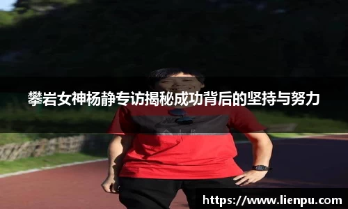 攀岩女神杨静专访揭秘成功背后的坚持与努力