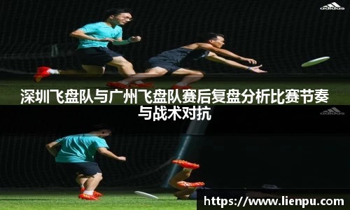 深圳飞盘队与广州飞盘队赛后复盘分析比赛节奏与战术对抗