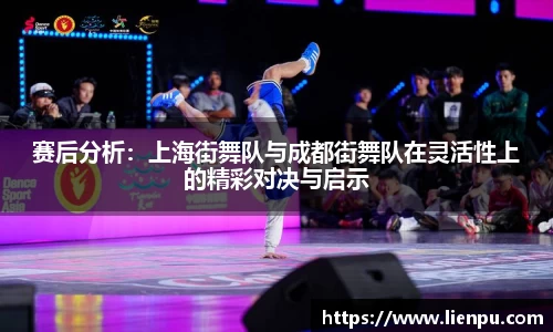 赛后分析：上海街舞队与成都街舞队在灵活性上的精彩对决与启示