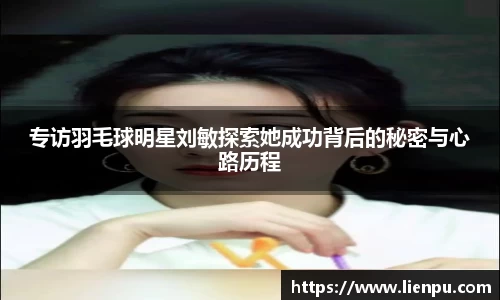 专访羽毛球明星刘敏探索她成功背后的秘密与心路历程