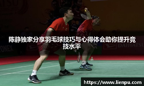 陈静独家分享羽毛球技巧与心得体会助你提升竞技水平