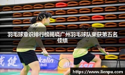 羽毛球意识排行榜揭晓广州羽毛球队荣获第五名佳绩