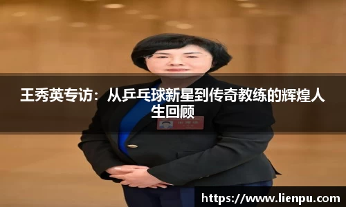 王秀英专访：从乒乓球新星到传奇教练的辉煌人生回顾