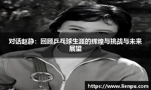 对话赵静：回顾乒乓球生涯的辉煌与挑战与未来展望