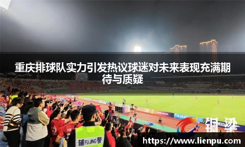 重庆排球队实力引发热议球迷对未来表现充满期待与质疑