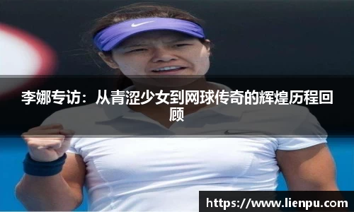 李娜专访：从青涩少女到网球传奇的辉煌历程回顾