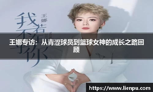 王娜专访：从青涩球员到篮球女神的成长之路回顾