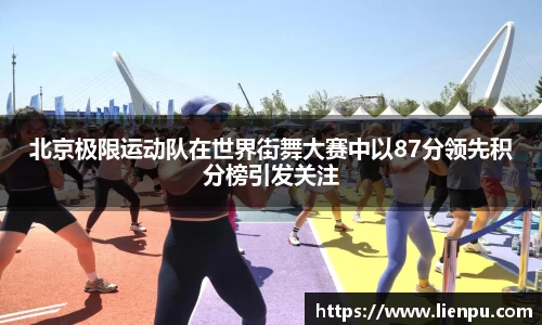北京极限运动队在世界街舞大赛中以87分领先积分榜引发关注